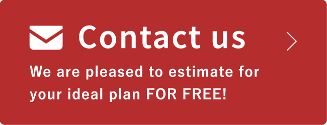 Contact us / We are pleased to estimate for your ideal plan FOR FREE!